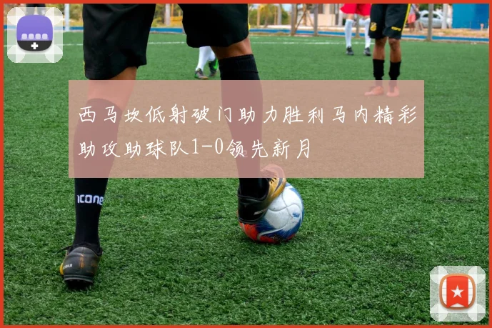 西马坎低射破门助力胜利马内精彩助攻助球队1-0领先新月
