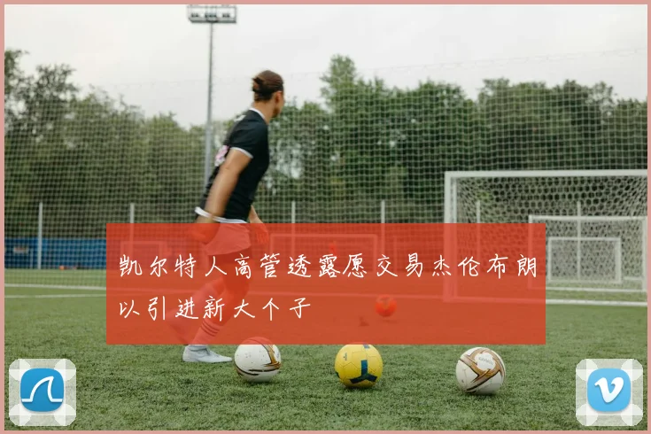 凯尔特人高管透露愿交易杰伦布朗以引进新大个子