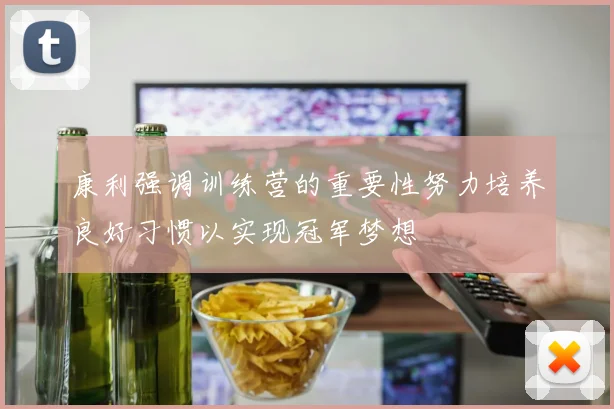 康利强调训练营的重要性努力培养良好习惯以实现冠军梦想