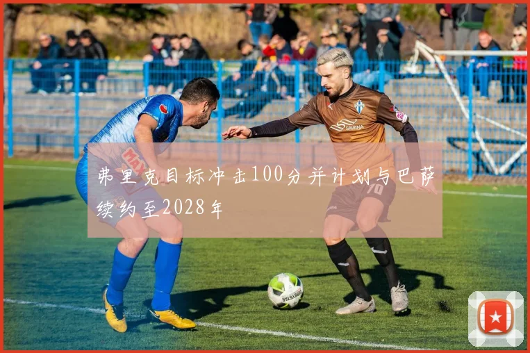 弗里克目标冲击100分并计划与巴萨续约至2028年
