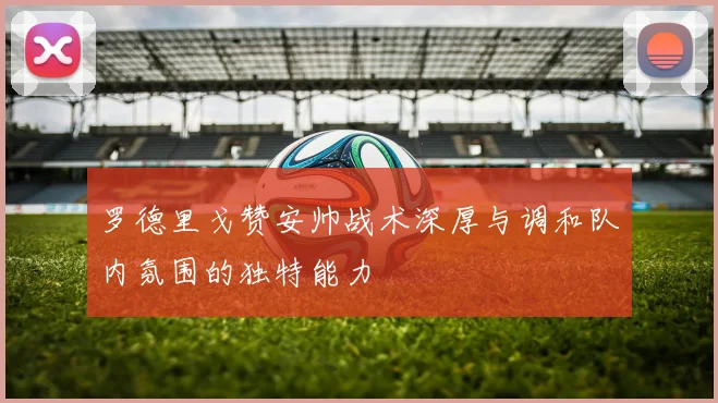 罗德里戈赞安帅战术深厚与调和队内氛围的独特能力