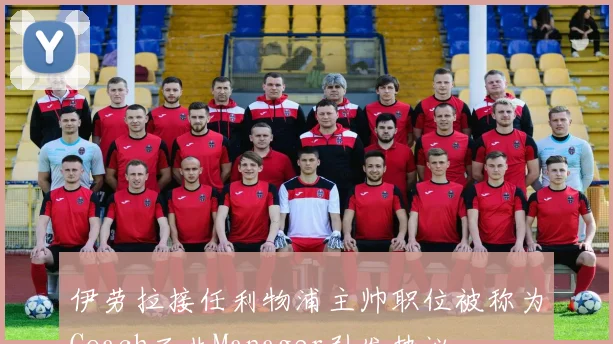 伊劳拉接任利物浦主帅职位被称为Coach而非Manager引发热议