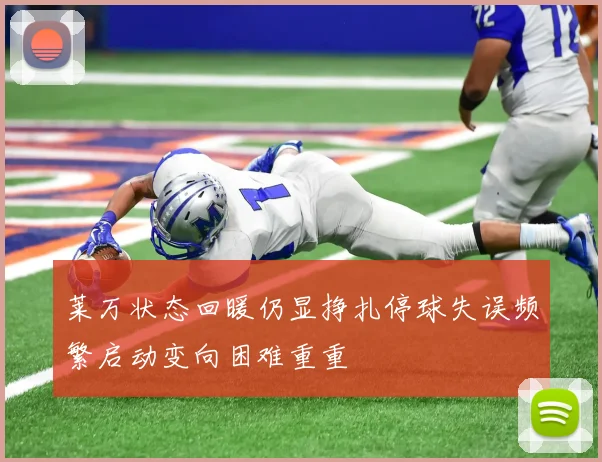 莱万状态回暖仍显挣扎停球失误频繁启动变向困难重重