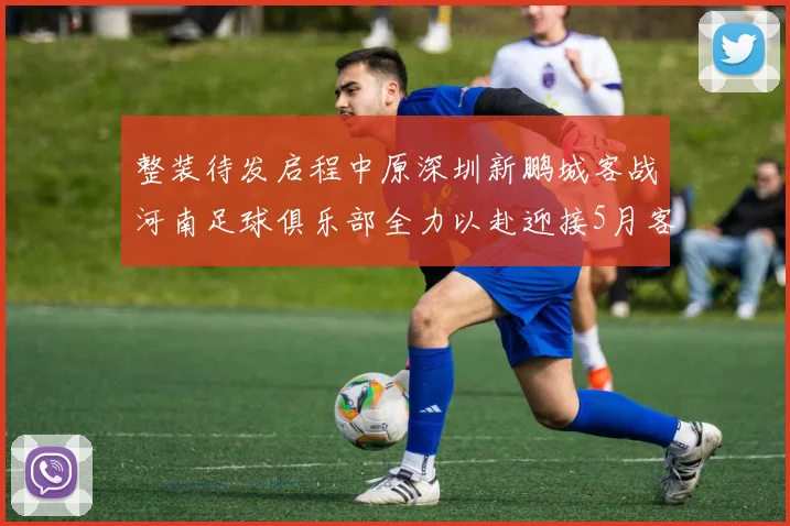 整装待发启程中原深圳新鹏城客战河南足球俱乐部全力以赴迎接5月客场挑战